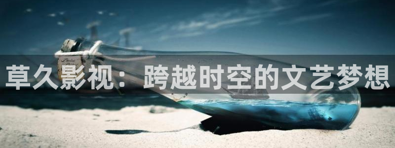 成人三级伦理影视：草久影视：跨越时空的文艺梦想